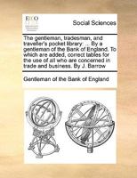 The gentleman, tradesman, and traveller's pocket library: ... By a gentleman of the Bank of England. To which are added, correct tables for the use of ... concerned in trade and business. By J. Barrow 117105999X Book Cover