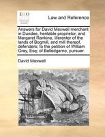 Answers for David Maxwell merchant in Dundee, heritable proprietor, and Margaret Rankine, liferenter of the lands of Bogmill, and mill thereof, ... William Gray, Esq; of Balledgarno, pursuer. 1171380100 Book Cover