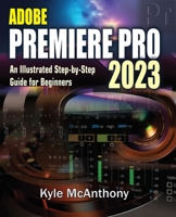 ADOBE PREMIERE PRO 2023: An Illustrated Step-By-Step Guide for Beginners B0C1J1RKSR Book Cover