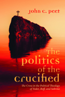 The Politics of the Crucified: The Cross in the Political Theology of Yoder, Boff, and Sobrino 1725288656 Book Cover