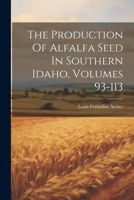 The Production Of Alfalfa Seed In Southern Idaho, Volumes 93-113... 1021311022 Book Cover