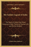 The Golden Legend Of India: The Story Of India's God Given Cynosure A Vedic Theme Of Human Life And Divine Wisdom 0766186032 Book Cover