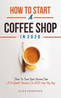How To Start A Coffee Shop in 2020: How To Turn Your Passion Into A Profitable Business In 2020 Step By Step B084DG7Z4P Book Cover