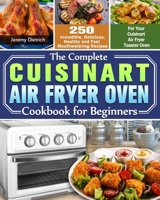 The Complete Cuisinart Air Fryer Oven Cookbook for Beginners: 250 Incredible, Delicious, Healthy and Fast Mouthwatering Recipes for Your Cuisinart Air Fryer Toaster Oven 1649842805 Book Cover