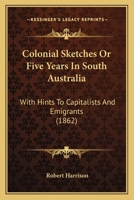 Colonial Sketches Or Five Years In South Australia: With Hints To Capitalists And Emigrants 1377567125 Book Cover