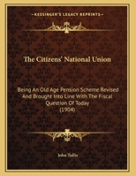 The Citizens' National Union: Being An Old Age Pension Scheme Revised And Brought Into Line With The Fiscal Question Of Today 1169542565 Book Cover