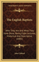 The English Baptists, who They are, and What They Have Done; Being Eight Lectures, Historical and Descriptive, Given by General Baptist Ministers in London, During the Past Winter. Edited by John Clif 0548702209 Book Cover