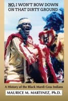NO I WON’T BOW DOWN ON THAT DIRTY GROUND: A History of the Black Mardi Gras Indians 1655811142 Book Cover