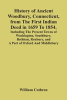 History Of Ancient Woodbury, Connecticut, From The First Indian Deed In 1659 To 1854. Including The Present Towns Of Washington, Southbury, Bethlem, R 9354416160 Book Cover