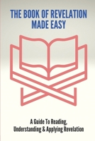 The Book Of Revelation Made Easy: A Guide To Reading, Understanding & Applying Revelation: Interpret The Book Of Revelation B098G94T8N Book Cover