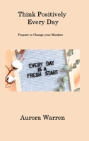Think Positively Every Day: Prepare to Change your Mindset 1806201658 Book Cover
