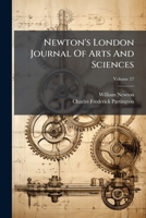 Newton's London Journal Of Arts And Sciences: Being Record Of The Progress Of Invention As Applied To The Arts..., Volume 27 1175215775 Book Cover