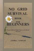 NO GRID SURVIVAL BOOK FOR BEGINNERS: Essential Skills and Simple Projects to Live Beyond the System B0DWDH8M9L Book Cover