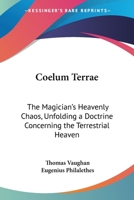 Coelum Terrae: The Magician's Heavenly Chaos, Unfolding a Doctrine Concerning the Terrestrial Heaven 1417932171 Book Cover