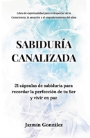 Sabiduria Canalizada: 21 capsulas de sabiduria para recordar la perfeccion de tu Ser y vivir en paz. B09RGCFCYG Book Cover