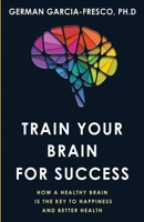 Train Your Brain For Success: How A Healthy Brain Is The Key To Happiness And Success 1532375026 Book Cover