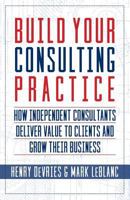 Build Your Consulting Practice: How Independent Consultants Deliver Value to Clients and Grow Their Business 1941870856 Book Cover