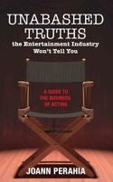 Unabashed Truths the Entertainment Industry Won't Tell You: A Guide to the Business of Acting 1091545936 Book Cover