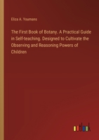 The First Book of Botany. A Practical Guide in Self-teaching. Designed to Cultivate the Observing and Reasoning Powers of Children 3385328454 Book Cover