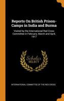 Reports On British Prison-Camps in India and Burma: Visited by the International Red Cross Committee in February, March and April, 1917 1018400516 Book Cover