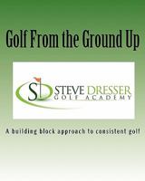 Golf From the Ground Up: A building block approach to consistent golf 1449584896 Book Cover