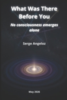 What Was There Before You: No consciousness emerges alone B0GZDXPM39 Book Cover