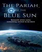 The Pariah of the Blue Sun: Beneath Alien Ruins, Something Waited to Be Born B0F6VNN1JQ Book Cover