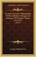 An Essay Towards A Bibliography Of The Published Writings And Addresses Of Woodrow Wilson, 1910-1917 (1917) 0548687730 Book Cover