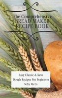 The Comprehensive Bread Maker Recipe Book: Easy Classic & Keto Dough Recipes For Beginners 1802697918 Book Cover