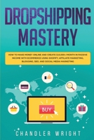 Dropshipping: Mastery - How to Make Money Online and Create $10,000+/Month in Passive Income with Ecommerce Using Shopify, Affiliate Marketing, Blogging, SEO, and Social Media Marketing 1672930863 Book Cover