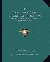 The Brahmin's First Degree of Initiation: Ablutions, Prayer, Ceremonies, and Evocation 1425307205 Book Cover