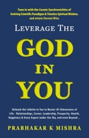 LEVERAGE THE GOD IN YOU: Tune in with the Cosmic Synchronicities of Evolving Scientific Paradigms & Timeless Spiritual Wisdom, and attain Eternal Bliss B09LGLJM7P Book Cover