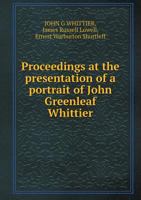 Proceedings at the Presentation of a Portrait of John Greenleaf Whittier 5518597843 Book Cover