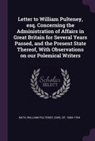 Letter to William Pulteney, Esq.: Concerning the Administration of Affairs in Great Britain for Several Years Passed, and the Present State Thereof, ... on Our Polemical Writers 1341879089 Book Cover