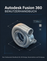 Autodesk Fusion 360 BENUTZERHANDBUCH: Das Umfassende Handbuch für Anfänger und Fortgeschrittene in den Bereichen 3D-Modellierung, CAD-Design, ... Produktentwicklung (German Edition) B0HDFYGQMG Book Cover