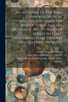 An Account Of The First Edinburgh Musical Festival, Held Between The 30th October And 5th November, 1815. To Which Is Added An Essay, Containing Some General Observations On Music 1022610929 Book Cover