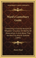 Ward's Canterbury Guide: Containing A Concise Account Of Whatever Is Curious Or Worthy Of Observation, In And About That Ancient City And Its Suburbs (1843) 1104045338 Book Cover