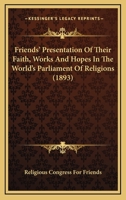 Friends' Presentation Of Their Faith, Works And Hopes In The World's Parliament Of Religions 1120623227 Book Cover