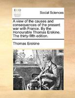A view of the causes and consequences of the present war with France, in answer to Mr. Burke's regicide peace. By the Honourable Thomas Erskine. With a dedication to the author, by P. Porcupine 1171374895 Book Cover
