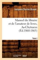 Manuel Du Libraire Et de L'Amateur de Livres. Tome I, AA-Chytraeus (A0/00d.1860-1865) 2012585760 Book Cover