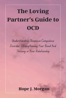 The Loving Partner’s Guide to OCD: Understanding Obsessive-Compulsive Disorder, Strengthening Your Bond And Thriving in Your Relationship B0DZBWXC5Q Book Cover