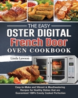 The Easy Oster Digital French Door Oven Cookbook: Easy-to-Make and Vibrant & Mouthwatering Recipes for Healthy Dishes that are Guaranteed 100% Evenly Cooked Perfection 1802443363 Book Cover