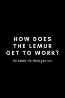 How Does The Lemur Get To Work? He Takes His Madagas-car: Funny Lemur Notebook Gift Idea For Primate Monkey Lovers - 120 Pages (6" x 9") Hilarious Gag Present 1675860408 Book Cover