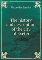 The History and Description of the City of Exeter: And Its Environs, Ancient and Modern, Civil and Ecclesiastical - Primary Source Edition 1179160142 Book Cover