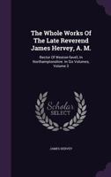 The Whole Works of the Late Reverend James Hervey, A. M.: Rector of Weston-Favell, in Northamptonshire. in Six Volumes, Volume 3 1278430067 Book Cover