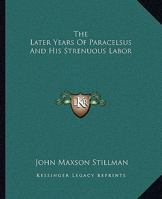 The Later Years Of Paracelsus And His Strenuous Labor 1425311172 Book Cover