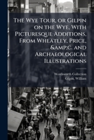 The Wye Tour: Or Gilpin on the Wye, with Picturesque Additions, from Wheatley 1172548951 Book Cover