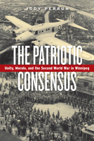 The Patriotic Consensus: Unity, Morale, and the Second World War in Winnipeg 088755749X Book Cover
