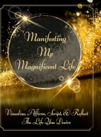 Manifesting My Magnificent Life: Visualize, Affirm, Script, and Reflect The Life You Desire 1387885464 Book Cover