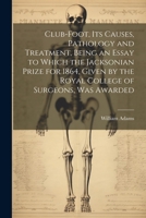Club-foot, its Causes, Pathology and Treatment, Being an Essay to Which the Jacksonian Prize for 1864, Given by the Royal College of Surgeons, was Awarded 1022244213 Book Cover